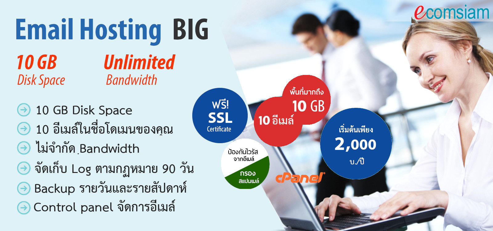 บริการ email Web Hosting thailand Big data อีเมล์สำเหรับองค์กร พื้นที่มาก ราคาไม่แพง คุณภาพสูง มีระบบควบคุมจัดการ email hosting ของไทย ง่าย สะดวก และปลอดภัย email host อีเมลสำหรับธุรกิจของคุณ พร้อมระบบเก็บ log file ตามกฏหมาย 90 วัน ปลอดภัยในการใช้งาน พร้อมมีระบบสำรองข้อมูลแบบ daily backup,ป้องกันไวรัสจากอีเมล์, ระบบกรองสแปมส์เมล์หรือกรองอีเมล์ขยะ หรือ spammail filter พื้นที่ใช้งานของ email Host มากถึง 20 ถึง 80 GB เริ่มต้นเพียง 3000 บาทต่อปี สอบถามรายละเอียดเพิ่มเติม email Web Hosting โทร. 02-9682665 ecomsiam.com/email-hosting-big web hosting ไทย บริการจากบริษัท อีคอมสยาม ดอทคอม จำกัด บริการเว็บไซต์สำเร็จรูป ออกแบบเว็บไซต์ บริการจดโดเมน และเว็บโฮสติ้งฟรีโดเมน (web hosting ฟรีโดเมน ฟรี SSL) เว็บโฮสติ้งไทย บริการดี ดูแลดี แนะนำ cpanel web hosting แนะนำเว็บโฮสติ้ง โดย ecomsiam.com